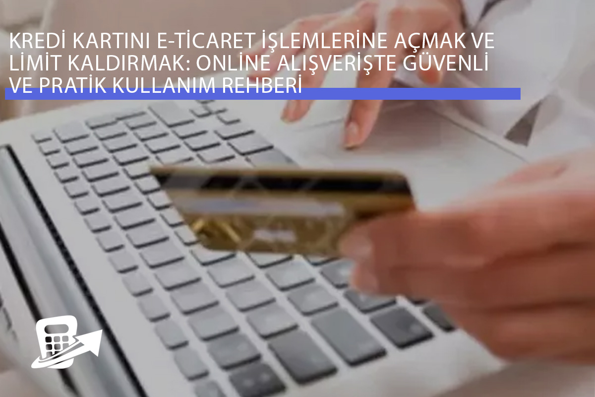Kredi Kartını E-Ticaret Alışverişine Açmak ve Limit Ayarları Rehberi